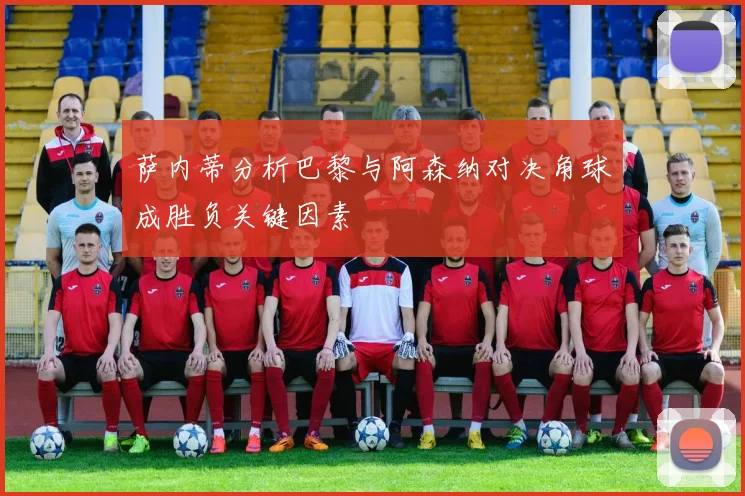 萨内蒂分析巴黎与阿森纳对决角球成胜负关键因素