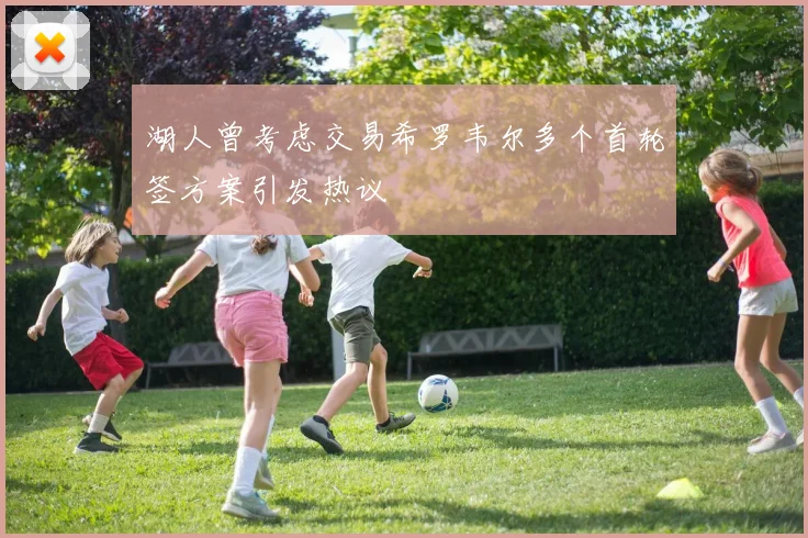 湖人曾考虑交易希罗韦尔多个首轮签方案引发热议