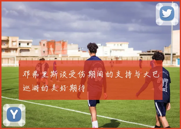 邓弗里斯谈受伤期间的支持与大巴巡游的美好期待