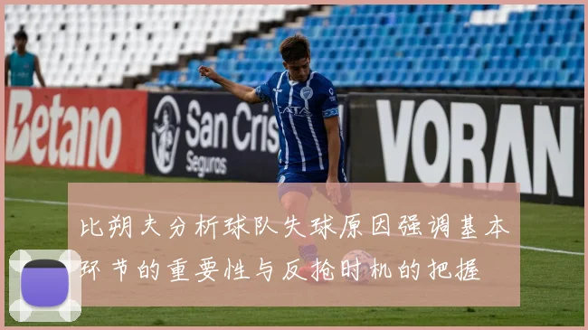 比朔夫分析球队失球原因强调基本环节的重要性与反抢时机的把握