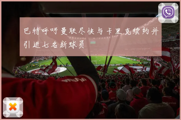 巴特呼吁曼联尽快与卡里克续约并引进七名新球员