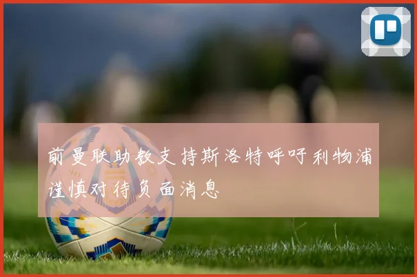 前曼联助教支持斯洛特呼吁利物浦谨慎对待负面消息