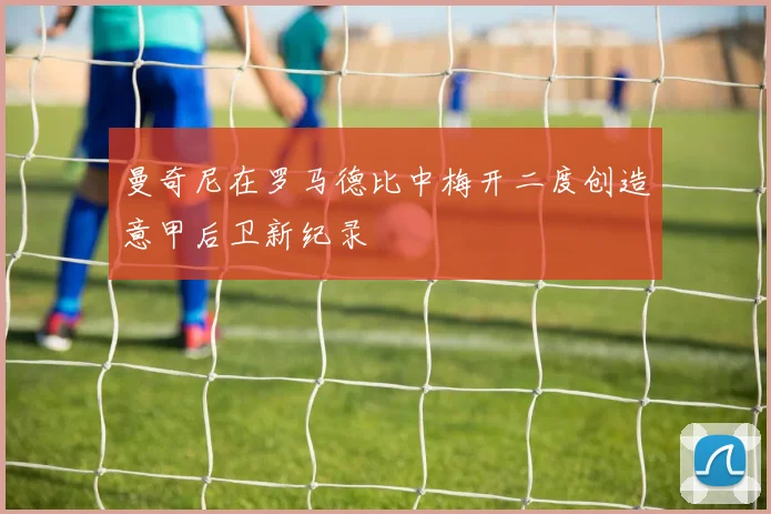 曼奇尼在罗马德比中梅开二度创造意甲后卫新纪录