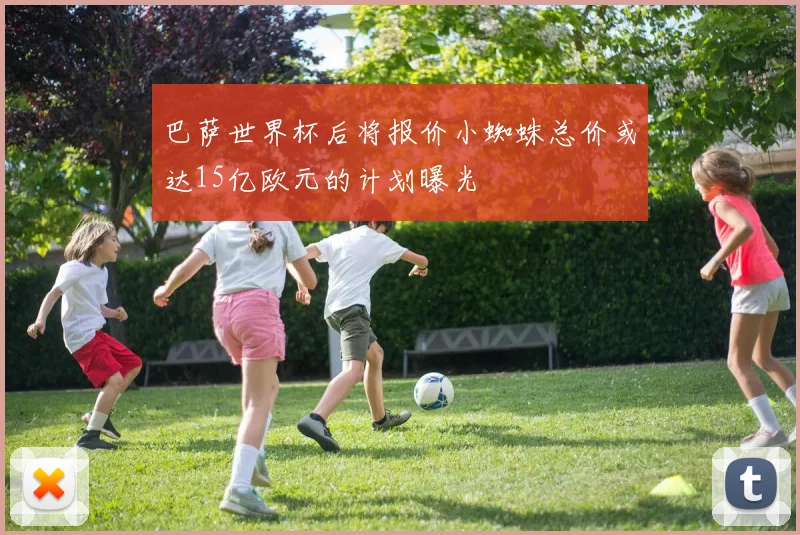 巴萨世界杯后将报价小蜘蛛总价或达15亿欧元的计划曝光